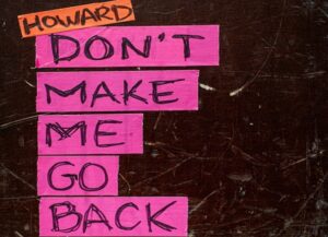 HOWARD : DON’T MAKE ME GO BACK